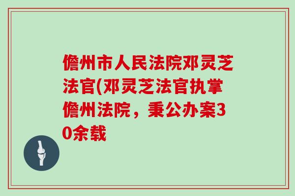 儋州市人民法院邓灵芝法官(邓灵芝法官执掌儋州法院，秉公办案30余载