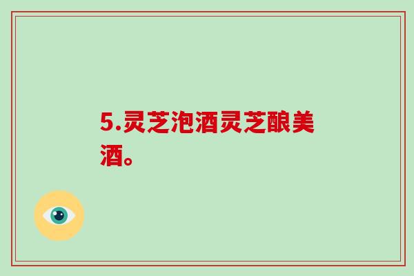 5.灵芝泡酒灵芝酿美酒。