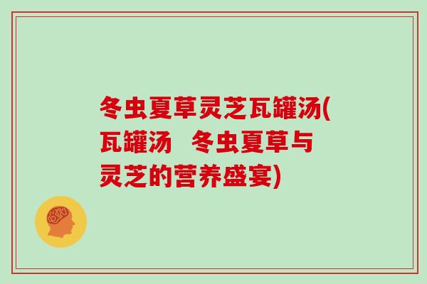 冬虫夏草灵芝瓦罐汤(瓦罐汤  冬虫夏草与灵芝的营养盛宴)