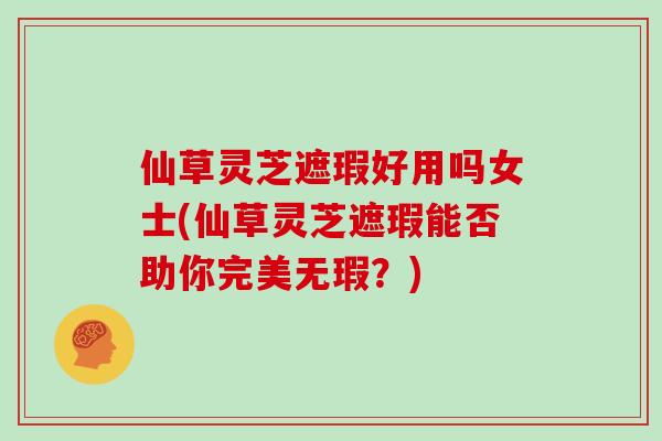 仙草灵芝遮瑕好用吗女士(仙草灵芝遮瑕能否助你完美无瑕？)
