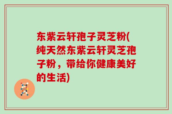 东紫云轩孢子灵芝粉(纯天然东紫云轩灵芝孢子粉,带给你健康美好的生活)-第1张图片-灵芝大师 东紫云轩孢子灵芝粉(纯天然东紫云轩灵芝孢子粉,带给你健康美好的生活)-第1张图片-灵芝大师