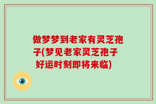 做梦梦到老家有灵芝孢子(梦见老家灵芝孢子 好运时刻即将来临)