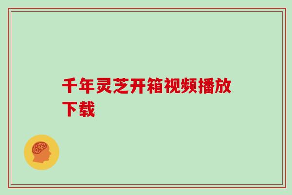 千年灵芝开箱视频播放下载