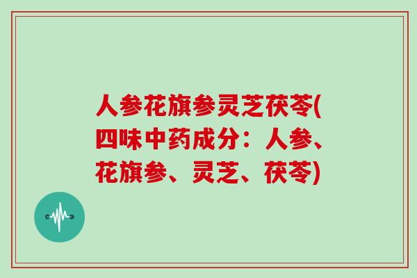 人参花旗参灵芝茯苓(四味中药成分：人参、花旗参、灵芝、茯苓)