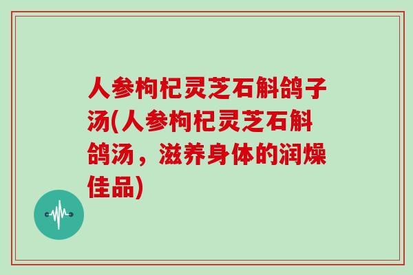 人参枸杞灵芝石斛鸽子汤(人参枸杞灵芝石斛鸽汤，滋养身体的润燥佳品)