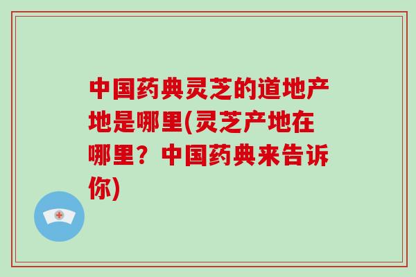 中国药典灵芝的道地产地是哪里(灵芝产地在哪里？中国药典来告诉你)