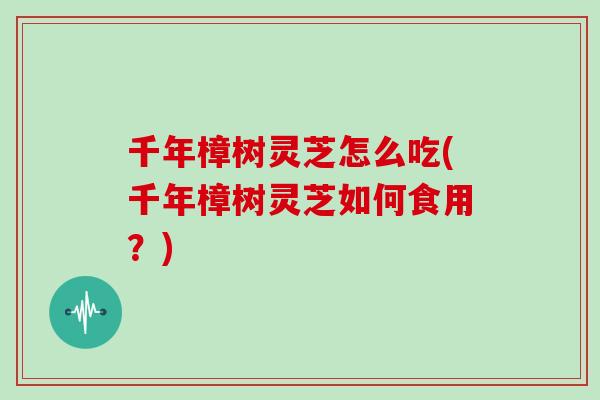 千年樟树灵芝怎么吃(千年樟树灵芝如何食用？)