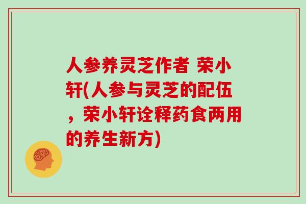 人参养灵芝作者 荣小轩(人参与灵芝的配伍，荣小轩诠释药食两用的养生新方)