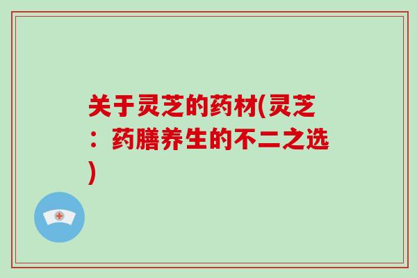 关于灵芝的药材(灵芝：药膳养生的不二之选)