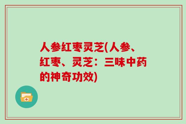 人参红枣灵芝(人参、红枣、灵芝：三味中药的神奇功效)