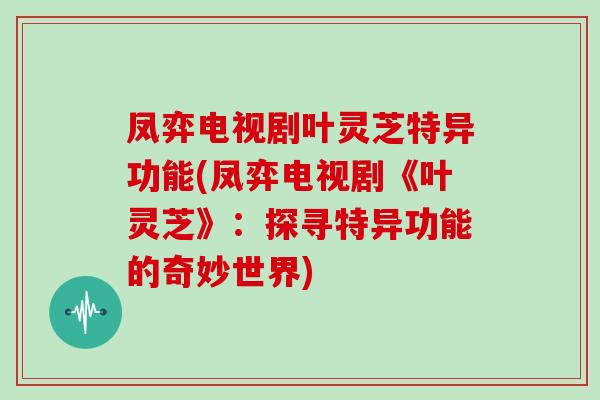 凤弈电视剧叶灵芝特异功能(凤弈电视剧《叶灵芝》：探寻特异功能的奇妙世界)