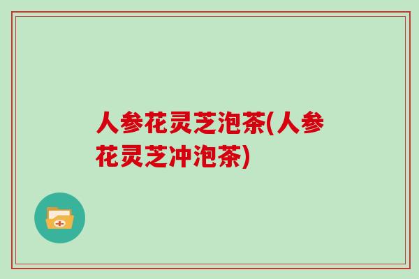 人参花灵芝泡茶(人参花灵芝冲泡茶)