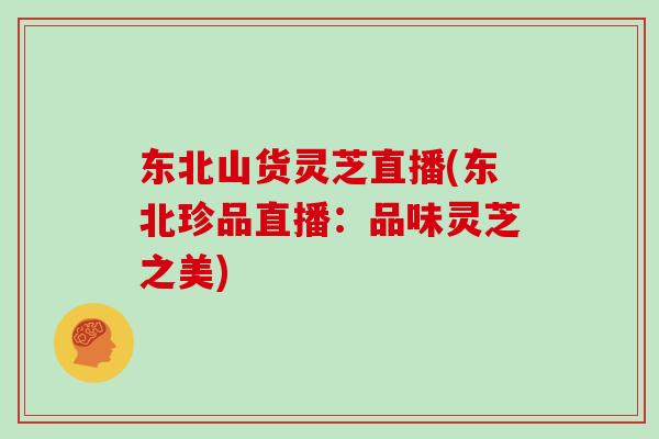 东北山货灵芝直播(东北珍品直播：品味灵芝之美)