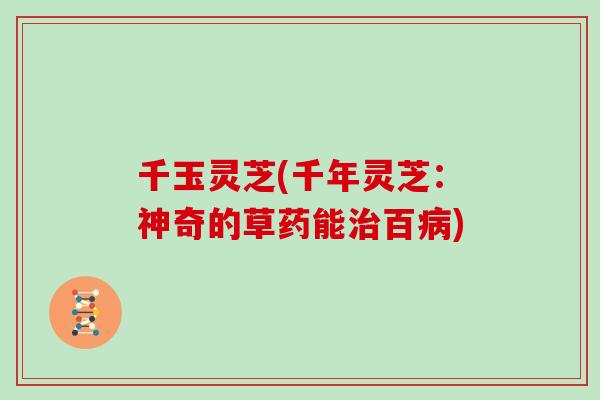 千玉灵芝(千年灵芝：神奇的草药能治百病)