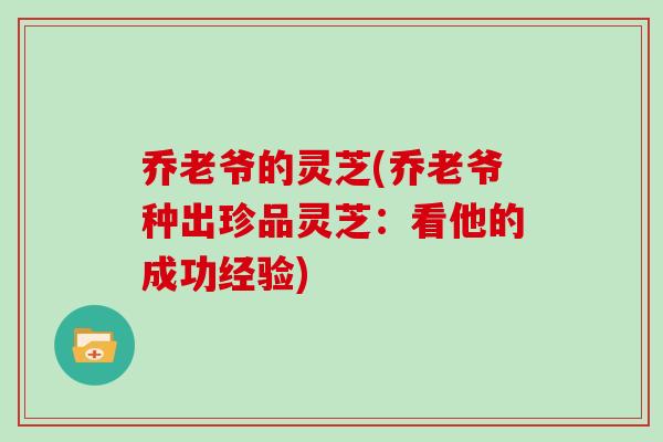 乔老爷的灵芝(乔老爷种出珍品灵芝：看他的成功经验)