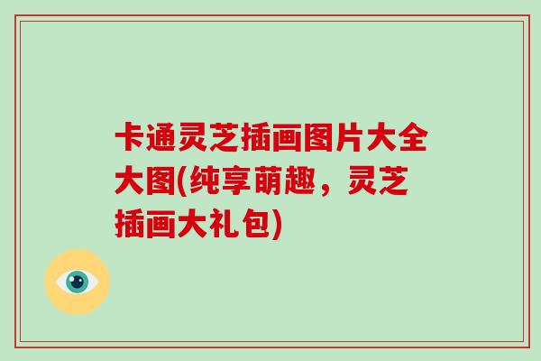 卡通灵芝插画图片大全大图(纯享萌趣，灵芝插画大礼包)