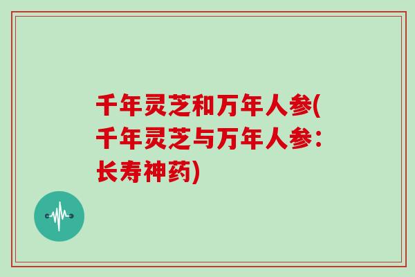 千年灵芝和万年人参(千年灵芝与万年人参：长寿神药)