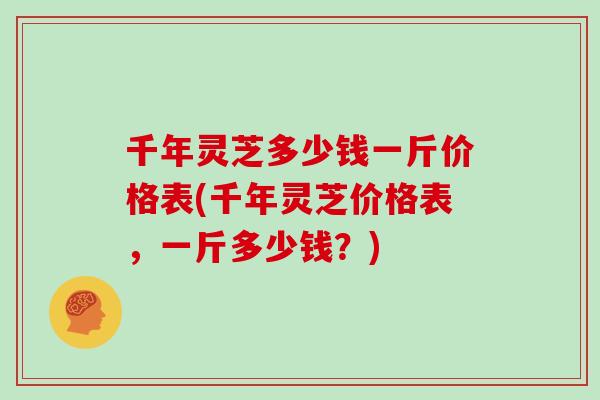 千年灵芝多少钱一斤价格表(千年灵芝价格表，一斤多少钱？)