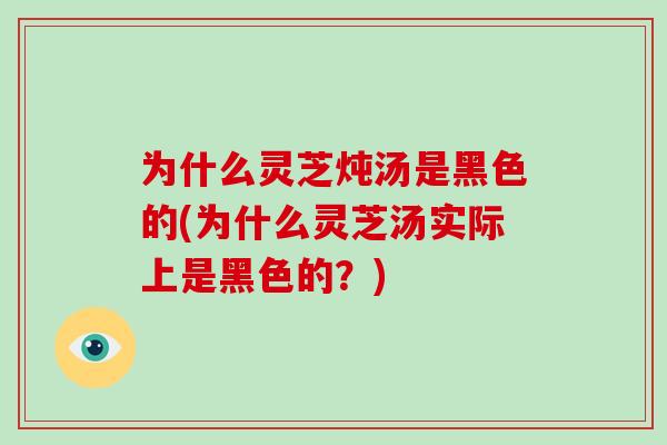 为什么灵芝炖汤是黑色的(为什么灵芝汤实际上是黑色的？)