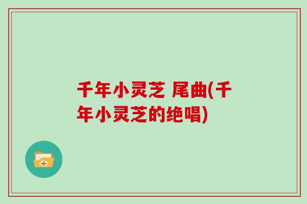 千年小灵芝 尾曲(千年小灵芝的绝唱)