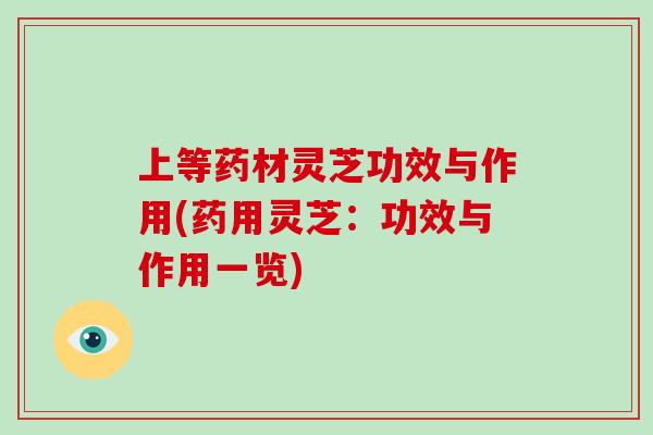 上等药材灵芝功效与作用(药用灵芝：功效与作用一览)