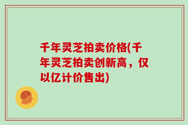 千年灵芝拍卖价格(千年灵芝拍卖创新高，仅以亿计价售出)
