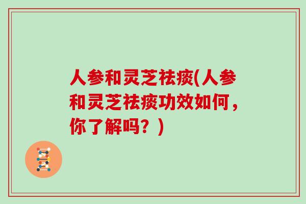 人参和灵芝祛痰(人参和灵芝祛痰功效如何，你了解吗？)
