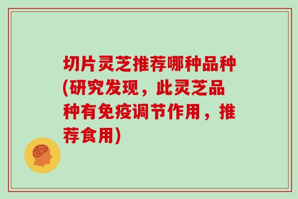 切片灵芝推荐哪种品种(研究发现，此灵芝品种有免疫调节作用，推荐食用)