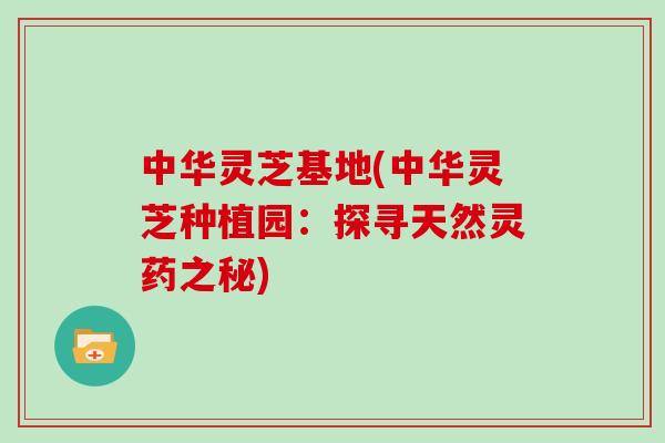 中华灵芝基地(中华灵芝种植园：探寻天然灵药之秘)