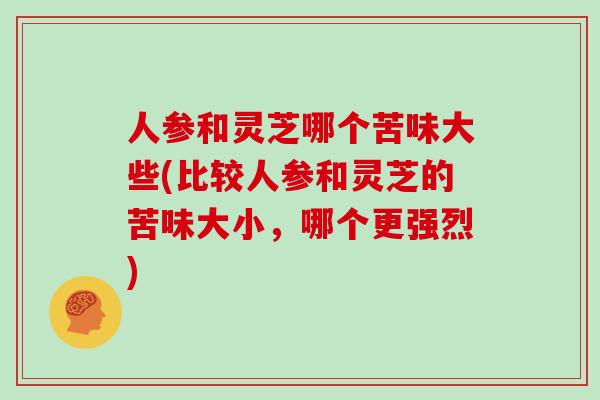 人参和灵芝哪个苦味大些(比较人参和灵芝的苦味大小,哪个更强烈)-第1张图片-灵芝大师 人参和灵芝哪个苦味大些(比较人参和灵芝的苦味大小,哪个更强烈)-第1张图片-灵芝大师