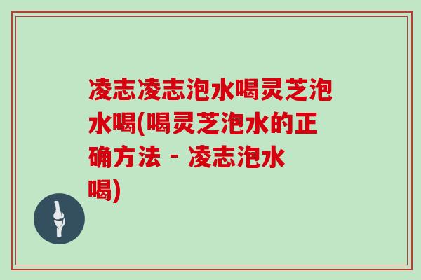 凌志凌志泡水喝灵芝泡水喝(喝灵芝泡水的正确方法 - 凌志泡水喝)