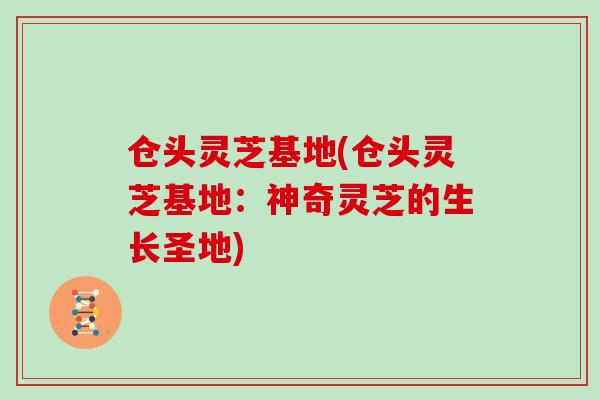 仓头灵芝基地(仓头灵芝基地：神奇灵芝的生长圣地)