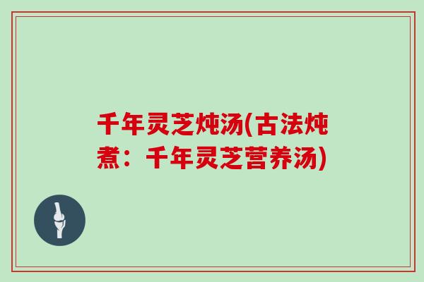千年灵芝炖汤(古法炖煮:千年灵芝营养汤)-第1张图片-灵芝大师 千年灵芝炖汤(古法炖煮:千年灵芝营养汤)-第1张图片-灵芝大师