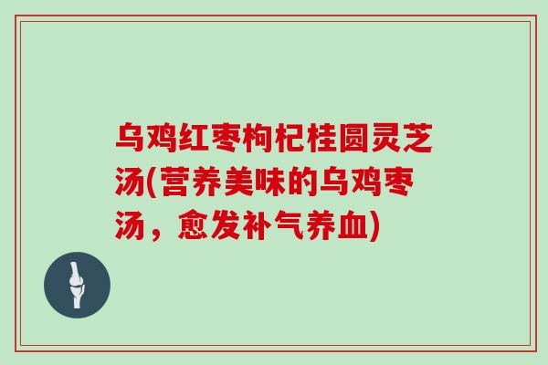 乌鸡红枣枸杞桂圆灵芝汤(营养美味的乌鸡枣汤，愈发补气养血)