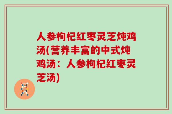 人参枸杞红枣灵芝炖鸡汤(营养丰富的中式炖鸡汤:人参枸杞红枣灵芝汤)-第1张图片-灵芝大师 人参枸杞红枣灵芝炖鸡汤(营养丰富的中式炖鸡汤:人参枸杞红枣灵芝汤)-第1张图片-灵芝大师