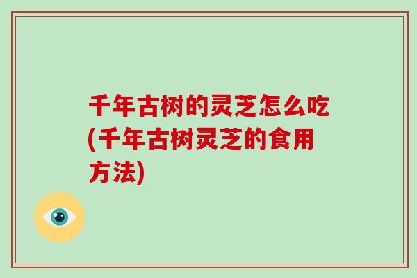 千年古树的灵芝怎么吃(千年古树灵芝的食用方法)-第1张图片-灵芝大师 千年古树的灵芝怎么吃(千年古树灵芝的食用方法)-第1张图片-灵芝大师