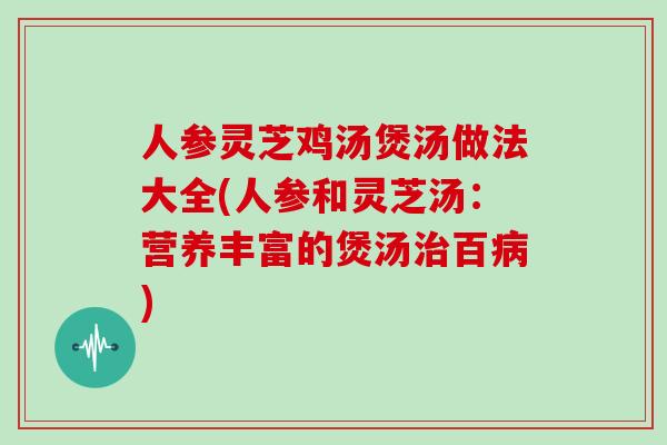 人参灵芝鸡汤煲汤做法大全(人参和灵芝汤：营养丰富的煲汤治百病)