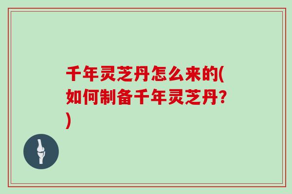 千年灵芝丹怎么来的(如何制备千年灵芝丹？)