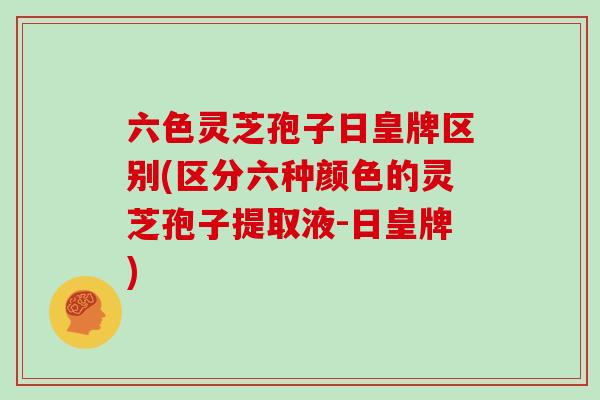 六色灵芝孢子日皇牌区别(区分六种颜色的灵芝孢子提取液-日皇牌)