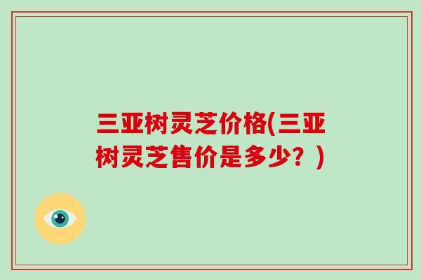 三亚树灵芝价格(三亚树灵芝售价是多少？)-第1张图片-灵芝大师