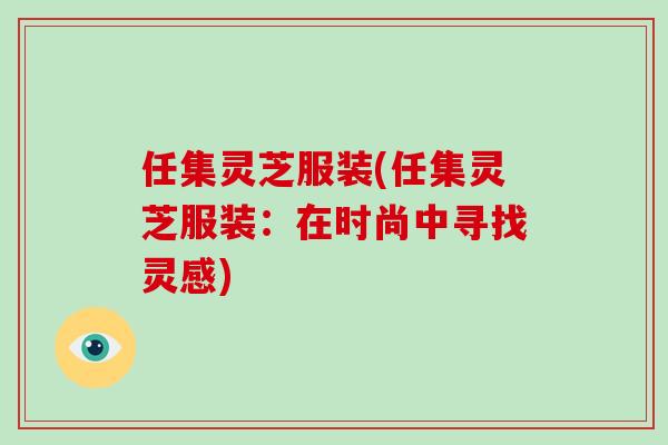 任集灵芝服装(任集灵芝服装：在时尚中寻找灵感)