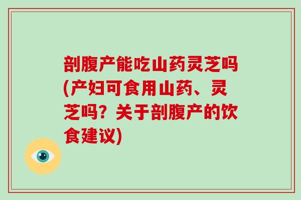 剖腹产能吃山药灵芝吗(产妇可食用山药、灵芝吗？关于剖腹产的饮食建议)