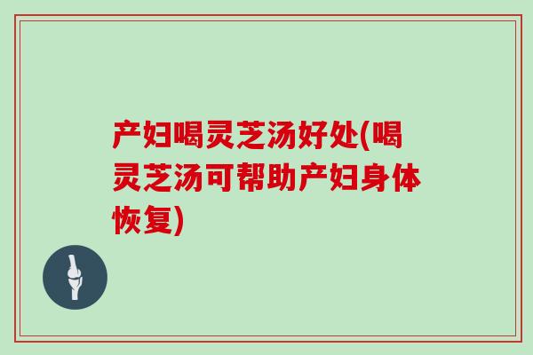 产妇喝灵芝汤好处(喝灵芝汤可帮助产妇身体恢复)