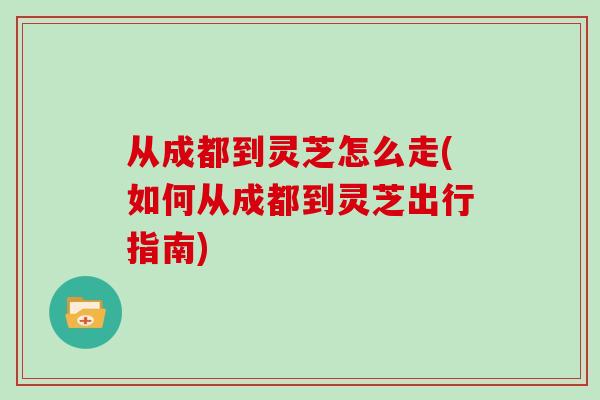 从成都到灵芝怎么走(如何从成都到灵芝出行指南)