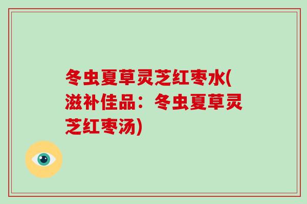 冬虫夏草灵芝红枣水(滋补佳品：冬虫夏草灵芝红枣汤)