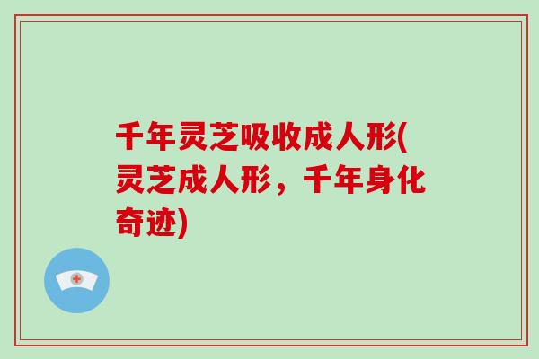 千年灵芝吸收成人形(灵芝成人形，千年身化奇迹)