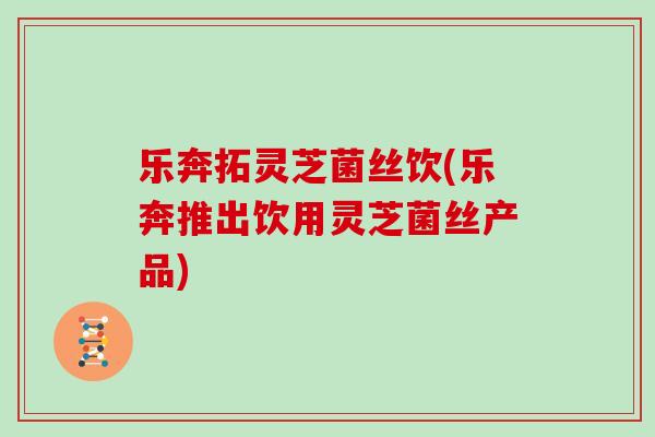 乐奔拓灵芝菌丝饮(乐奔推出饮用灵芝菌丝产品)-第1张图片-灵芝大师 乐奔拓灵芝菌丝饮(乐奔推出饮用灵芝菌丝产品)-第1张图片-灵芝大师