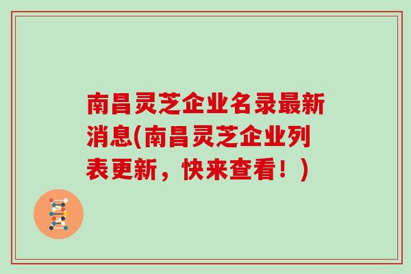 南昌灵芝企业名录最新消息(南昌灵芝企业列表更新，快来查看！)