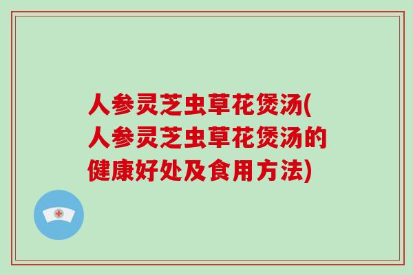 人参灵芝虫草花煲汤(人参灵芝虫草花煲汤的健康好处及食用方法)