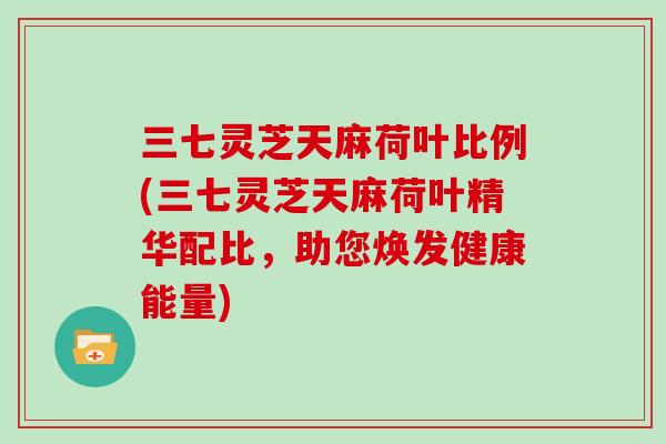 三七灵芝天麻荷叶比例(三七灵芝天麻荷叶精华配比，助您焕发健康能量)